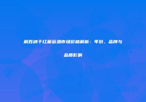 解百纳干红葡萄酒市场价格解析：年份、品牌与品质影响