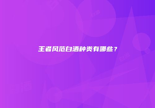王者风范白酒种类有哪些？