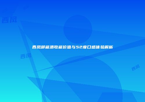西凤御藏酒收藏价值与52度口感体验解析