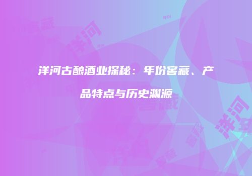 洋河古酿酒业探秘：年份窖藏、产品特点与历史渊源