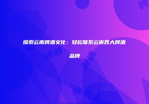 探索云南啤酒文化：轻松联系云南各大啤酒品牌