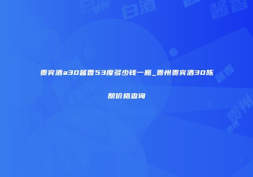 贵宾酒a30酱香53度多少钱一瓶_贵州贵宾酒30陈酿价格查询