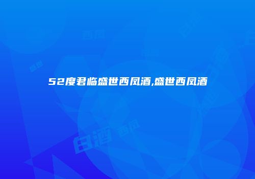52度君临盛世西凤酒,盛世西凤酒
