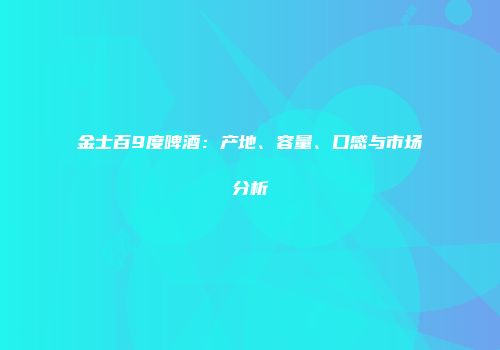 金士百9度啤酒：产地、容量、口感与市场分析