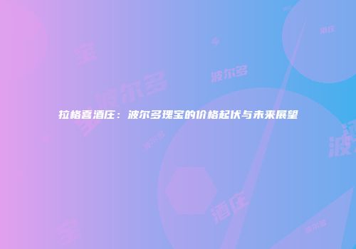 拉格喜酒庄：波尔多瑰宝的价格起伏与未来展望