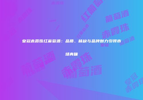 皇冠赤霞珠红葡萄酒：品质、稀缺与品牌魅力引领市场青睐