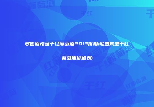 歌图斯珍藏干红葡萄酒2013价格(歌图城堡干红葡萄酒价格表)