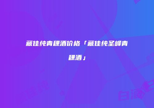 藏佳纯青稞酒价格「藏佳纯圣峰青稞酒」