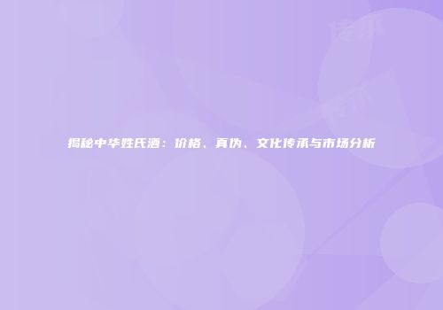 揭秘中华姓氏酒：价格、真伪、文化传承与市场分析