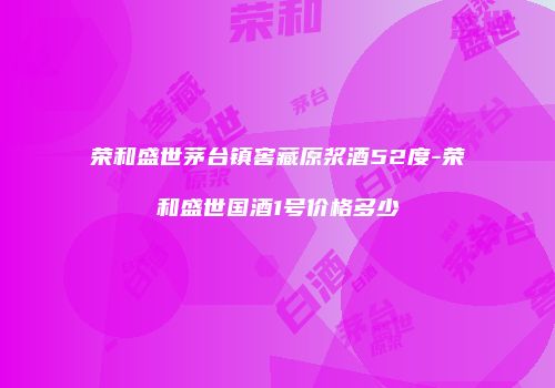 荣和盛世茅台镇窖藏原浆酒52度-荣和盛世国酒1号价格多少