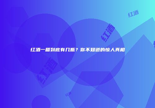 红酒一箱到底有几瓶？你不知道的惊人真相