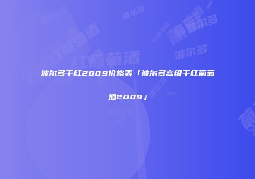 波尔多干红2009价格表「波尔多高级干红葡萄酒2009」