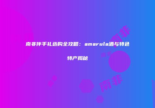南非伴手礼选购全攻略：amarula酒与特色特产揭秘