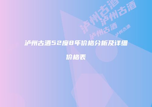 泸州古酒52度8年价格分析及详细价格表