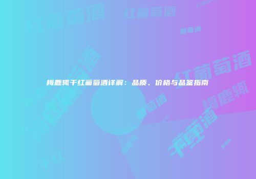 梅鹿辄干红葡萄酒详解：品质、价格与品鉴指南
