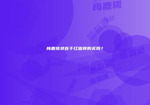 梅鹿辄祁连干红值得购买吗？