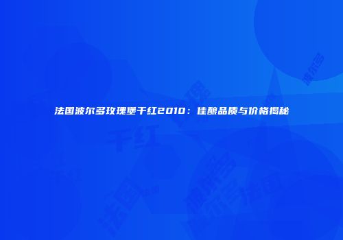 法国波尔多玫瑰堡干红2010：佳酿品质与价格揭秘