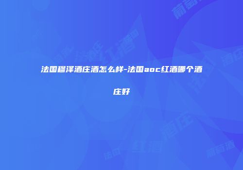 法国穆泽酒庄酒怎么样-法国aoc红酒哪个酒庄好