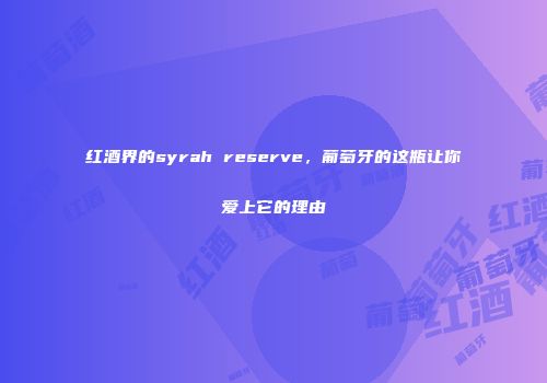 红酒界的syrah reserve，葡萄牙的这瓶让你爱上它的理由