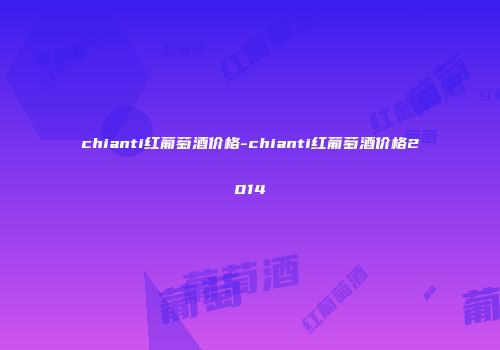 chianti红葡萄酒价格-chianti红葡萄酒价格2014