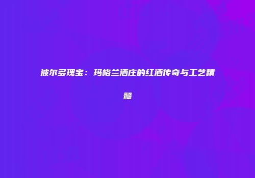 波尔多瑰宝：玛格兰酒庄的红酒传奇与工艺精髓