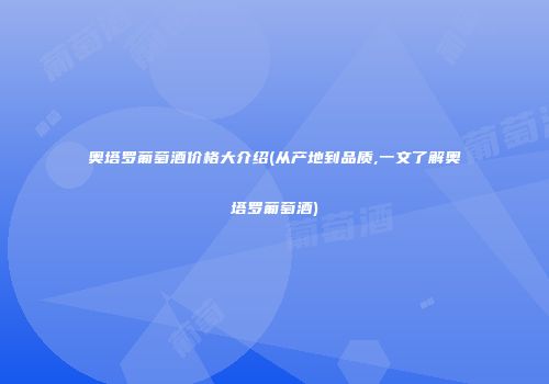 奥塔罗葡萄酒价格大介绍(从产地到品质,一文了解奥塔罗葡萄酒)
