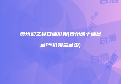 贵州韵之宴白酒价格(贵州韵中酒窖藏15价格是多少)