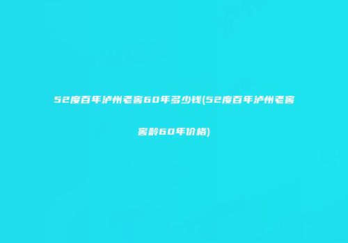 52度百年泸州老窖60年多少钱(52度百年泸州老窖窖龄60年价格)