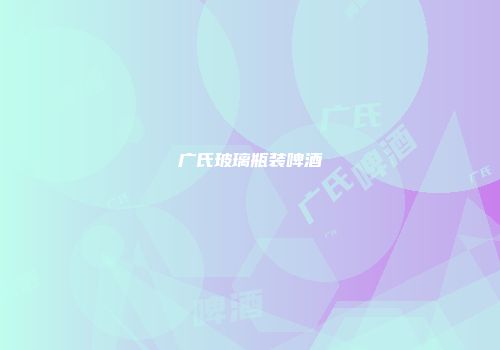 广氏玻璃瓶装啤酒