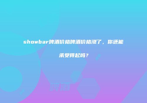 showbar啤酒价格啤酒价格涨了，你还能承受得起吗？