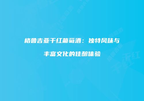 格鲁吉亚干红葡萄酒：独特风味与丰富文化的佳酿体验