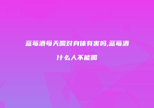 蓝莓酒每天喝对身体有害吗,蓝莓酒什么人不能喝