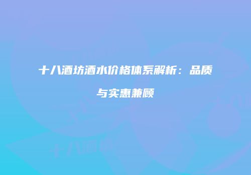 十八酒坊酒水价格体系解析：品质与实惠兼顾