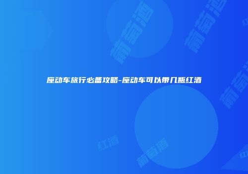 座动车旅行必备攻略-座动车可以带几瓶红酒