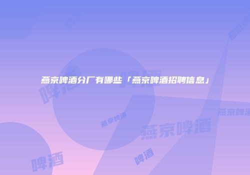 燕京啤酒分厂有哪些「燕京啤酒招聘信息」