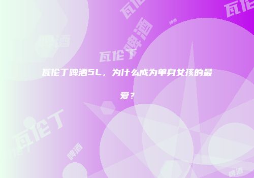 瓦伦丁啤酒5L，为什么成为单身女孩的最爱？