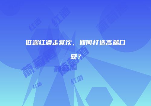 低端红酒走餐饮，如何打造高端口感？