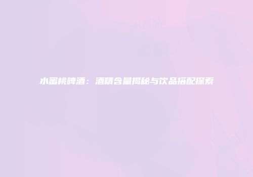 水蜜桃啤酒：酒精含量揭秘与饮品搭配探索