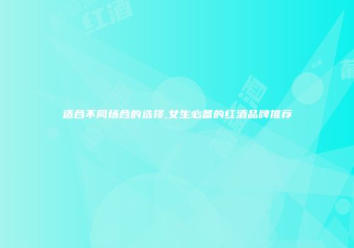 适合不同场合的选择,女生必备的红酒品牌推荐
