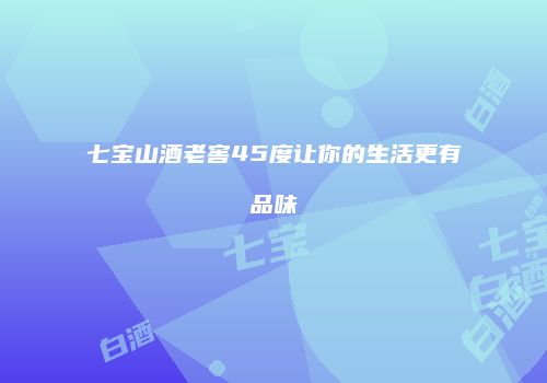 七宝山酒老窖45度让你的生活更有品味