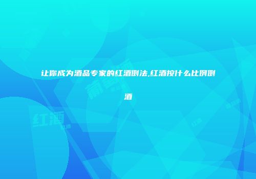 让你成为酒品专家的红酒倒法,红酒按什么比例倒酒