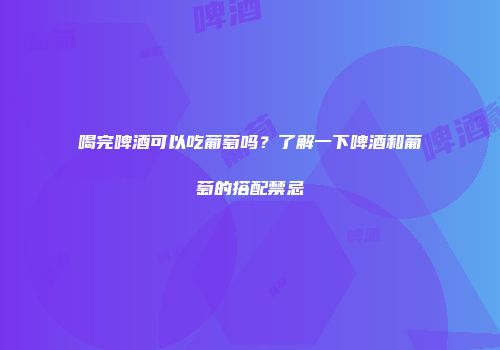喝完啤酒可以吃葡萄吗？了解一下啤酒和葡萄的搭配禁忌