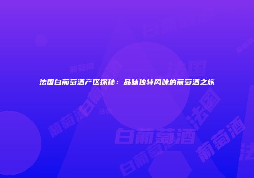 法国白葡萄酒产区探秘：品味独特风味的葡萄酒之旅