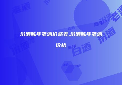 汾酒陈年老酒价格表,汾酒陈年老酒价格