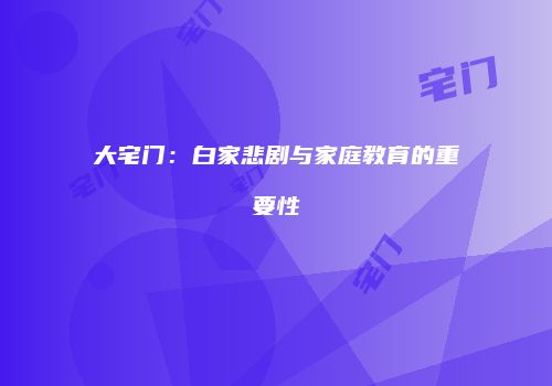 大宅门：白家悲剧与家庭教育的重要性