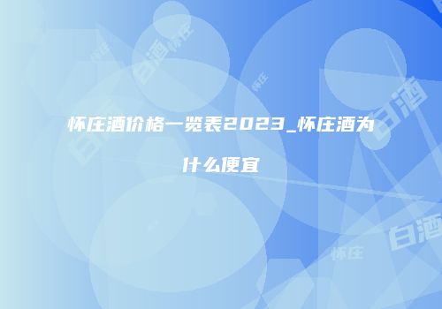 怀庄酒价格一览表2023_怀庄酒为什么便宜