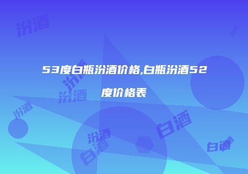 53度白瓶汾酒价格,白瓶汾酒52度价格表