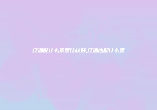 红酒配什么素菜比较好,红酒应配什么菜