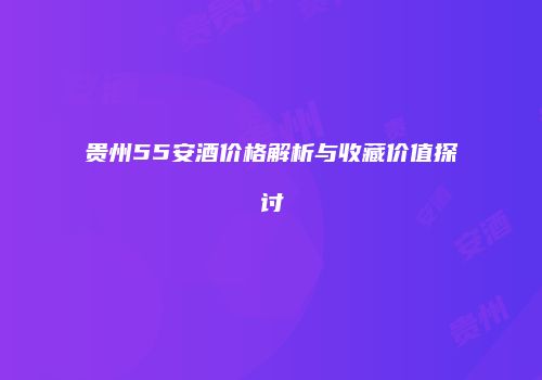 贵州55安酒价格解析与收藏价值探讨