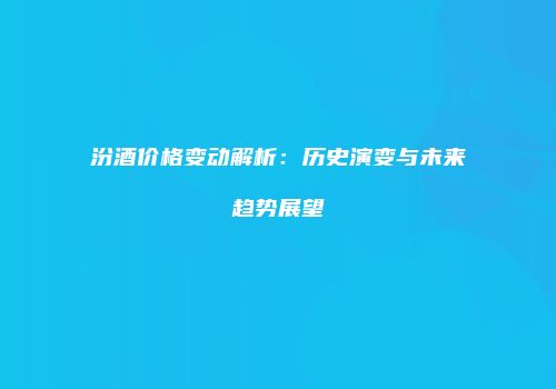 汾酒价格变动解析：历史演变与未来趋势展望